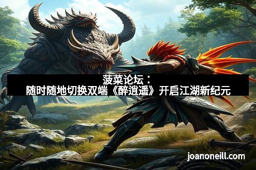 菠菜论坛：随时随地切换双端《醉逍遥》开启江湖新纪元